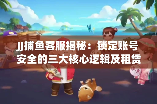 JJ捕鱼客服揭秘：锁定账号安全的三大核心逻辑及租赁门槛全解析