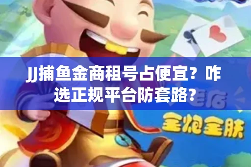 JJ捕鱼金商租号占便宜？咋选正规平台防套路？