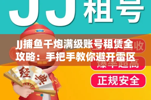 JJ捕鱼千炮满级账号租赁全攻略：手把手教你避开雷区拿顶级体验