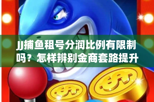 JJ捕鱼租号分润比例有限制吗？怎样辨别金商套路提升收益？