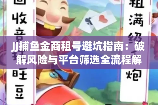 JJ捕鱼金商租号避坑指南：破解风险与平台筛选全流程解析