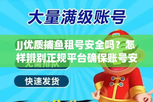 JJ优质捕鱼租号安全吗？怎样辨别正规平台确保账号安全无雷？