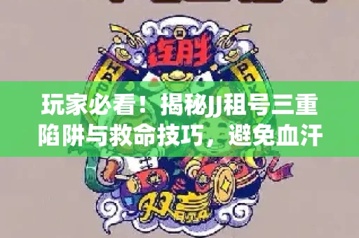 玩家必看！揭秘JJ租号三重陷阱与救命技巧，避免血汗钱打水漂