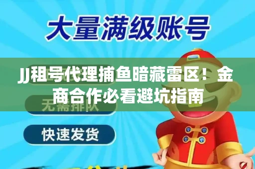 JJ租号代理捕鱼暗藏雷区！金商合作必看避坑指南