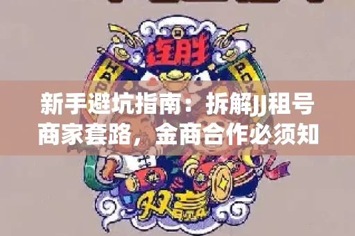 新手避坑指南：拆解JJ租号商家套路，金商合作必须知道的潜规则