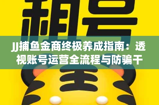 JJ捕鱼金商终极养成指南：透视账号运营全流程与防骗干货技巧
