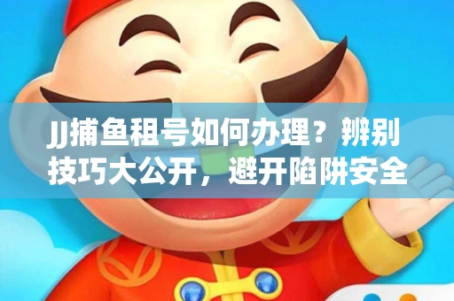 JJ捕鱼租号如何办理？辨别技巧大公开，避开陷阱安全玩