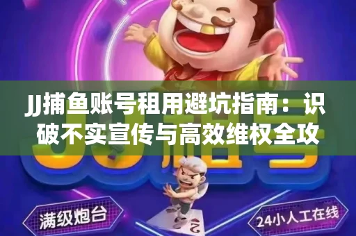 JJ捕鱼账号租用避坑指南：识破不实宣传与高效维权全攻略