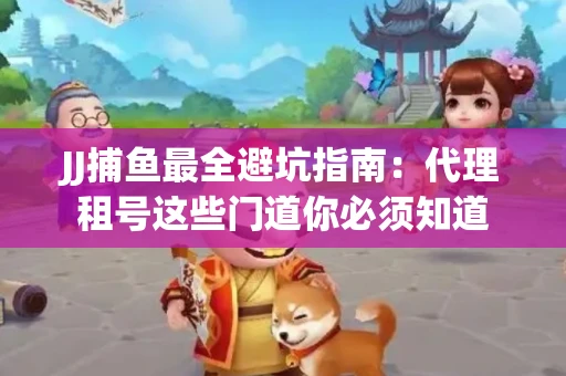JJ捕鱼最全避坑指南：代理租号这些门道你必须知道