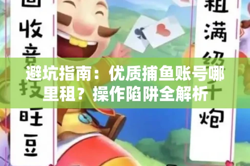 避坑指南：优质捕鱼账号哪里租？操作陷阱全解析
