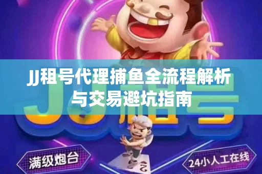 JJ租号代理捕鱼全流程解析与交易避坑指南