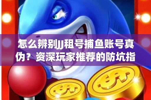 怎么辨别JJ租号捕鱼账号真伪？资深玩家推荐的防坑指南！