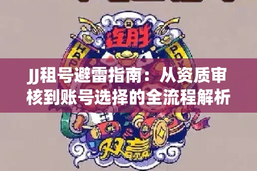 JJ租号避雷指南：从资质审核到账号选择的全流程解析！捕鱼经典账号有何独特差异？