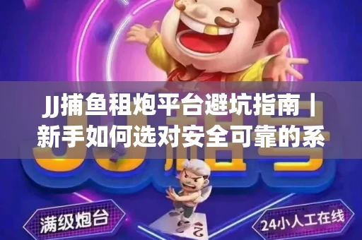 JJ捕鱼租炮平台避坑指南｜新手如何选对安全可靠的系统？